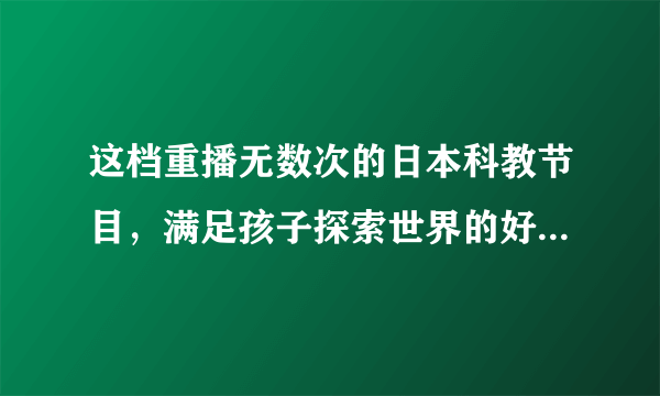 这档重播无数次的日本科教节目，满足孩子探索世界的好奇心（附观看链接）