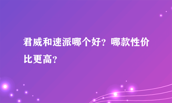 君威和速派哪个好？哪款性价比更高？