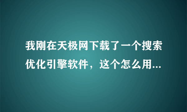 我刚在天极网下载了一个搜索优化引擎软件，这个怎么用，优惠的吗教一下吧