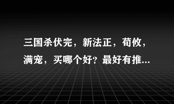 三国杀伏完，新法正，荀攸，满宠，买哪个好？最好有推荐理由。