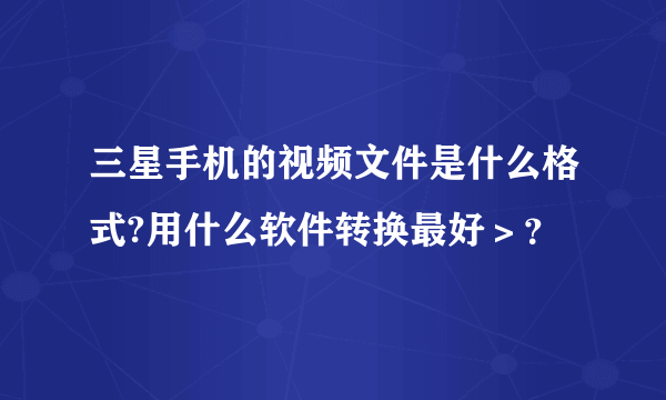 三星手机的视频文件是什么格式?用什么软件转换最好＞？