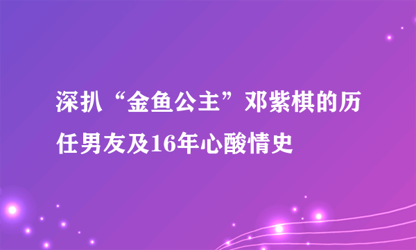 深扒“金鱼公主”邓紫棋的历任男友及16年心酸情史