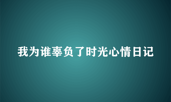 我为谁辜负了时光心情日记