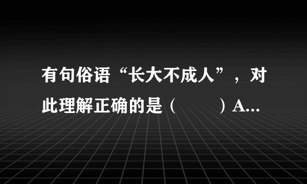 有句俗语“长大不成人”，对此理解正确的是（　　）A. 虽然长大了，但还没有发育的人B.  智商与年龄不相称的人C.  没有责任意识和责任能力的人D.  不担负法律责任的人