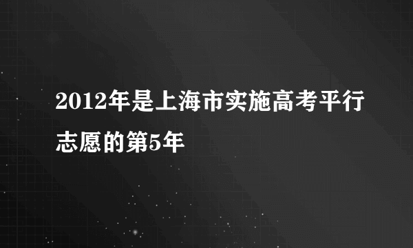 2012年是上海市实施高考平行志愿的第5年