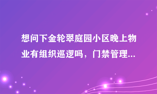 想问下金轮翠庭园小区晚上物业有组织巡逻吗，门禁管理的严格不？