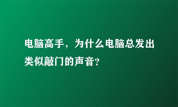 电脑高手，为什么电脑总发出类似敲门的声音？