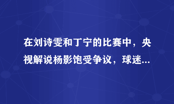 在刘诗雯和丁宁的比赛中，央视解说杨影饱受争议，球迷直呼：求央视换解说。你怎么看？