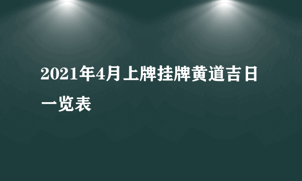 2021年4月上牌挂牌黄道吉日一览表