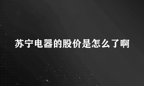 苏宁电器的股价是怎么了啊