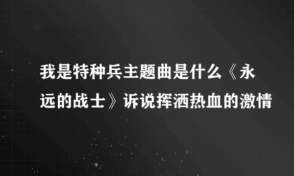 我是特种兵主题曲是什么《永远的战士》诉说挥洒热血的激情