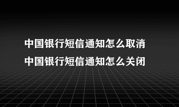 中国银行短信通知怎么取消 中国银行短信通知怎么关闭