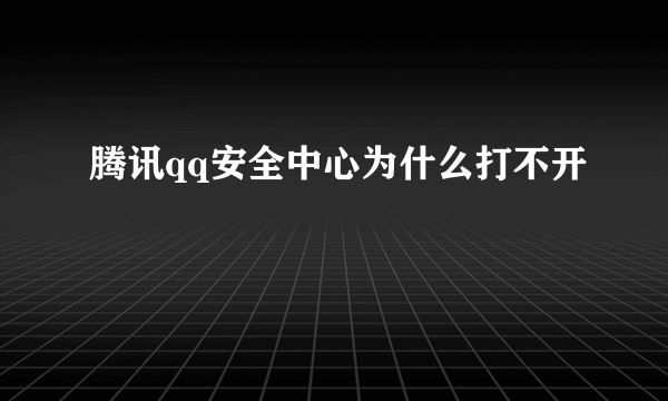 腾讯qq安全中心为什么打不开