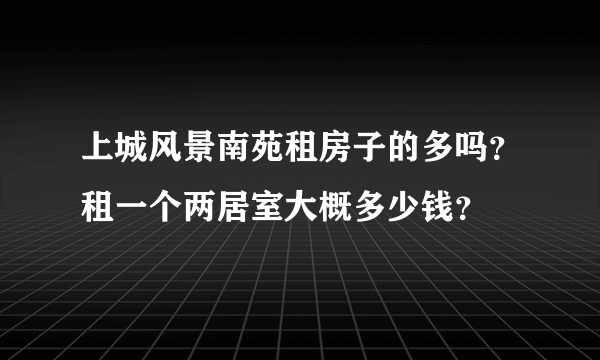 上城风景南苑租房子的多吗？租一个两居室大概多少钱？