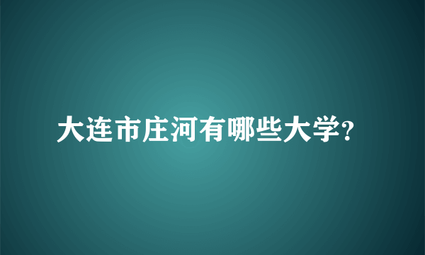 大连市庄河有哪些大学？