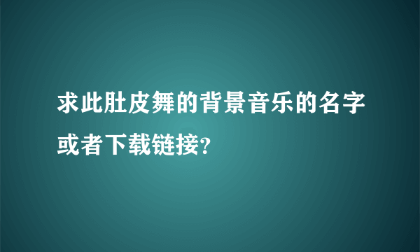 求此肚皮舞的背景音乐的名字或者下载链接？