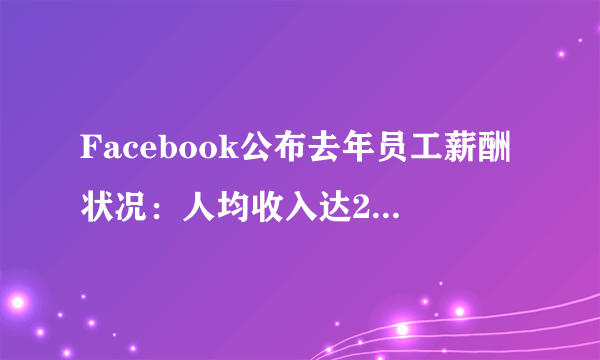 Facebook公布去年员工薪酬状况：人均收入达25万美元