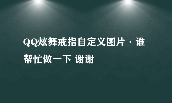 QQ炫舞戒指自定义图片·谁帮忙做一下 谢谢