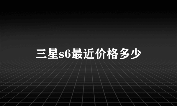 三星s6最近价格多少