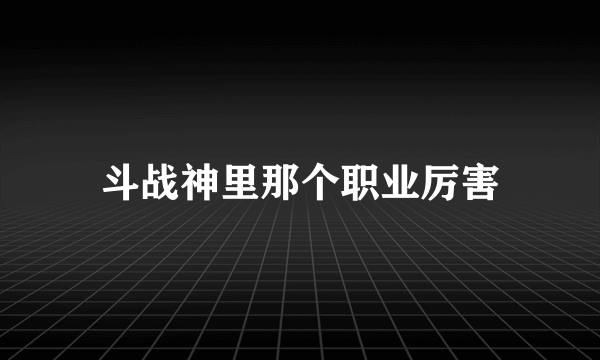 斗战神里那个职业厉害