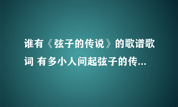 谁有《弦子的传说》的歌谱歌词 有多小人问起弦子的传说 急用！！！