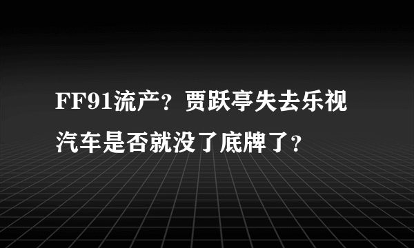 FF91流产？贾跃亭失去乐视汽车是否就没了底牌了？