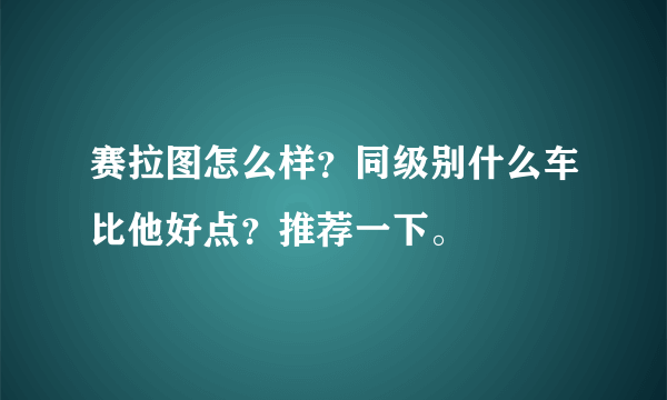 赛拉图怎么样？同级别什么车比他好点？推荐一下。