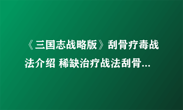 《三国志战略版》刮骨疗毒战法介绍 稀缺治疗战法刮骨疗毒简评