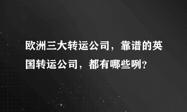 欧洲三大转运公司，靠谱的英国转运公司，都有哪些咧？