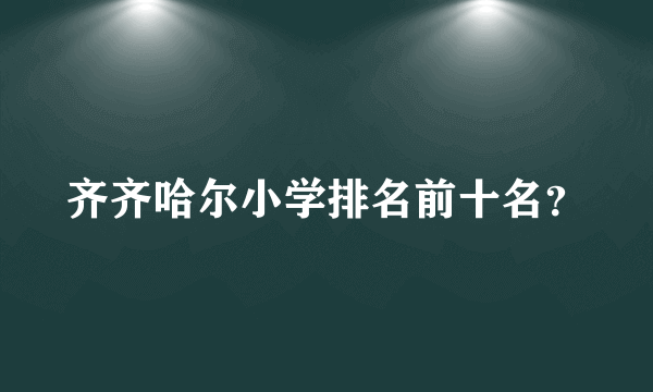 齐齐哈尔小学排名前十名？