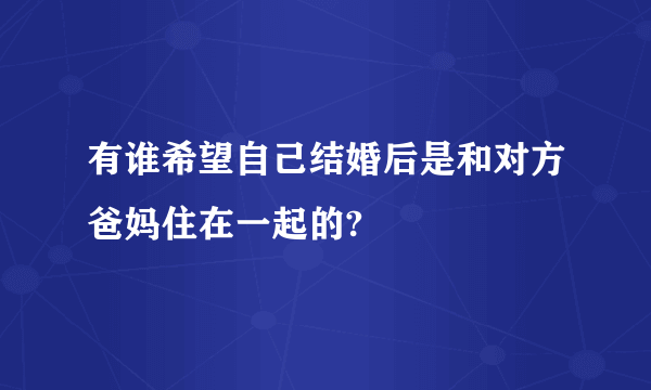 有谁希望自己结婚后是和对方爸妈住在一起的?