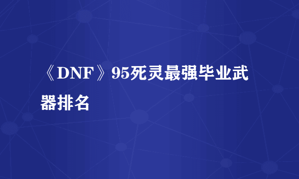 《DNF》95死灵最强毕业武器排名