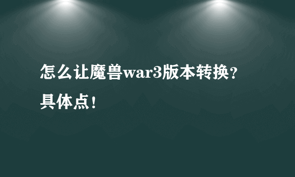 怎么让魔兽war3版本转换？具体点！