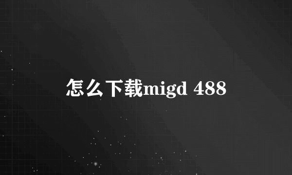 怎么下载migd 488