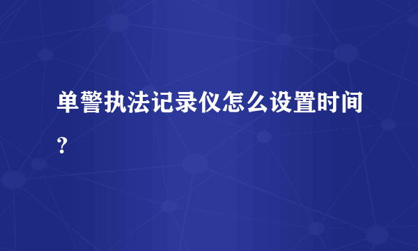 单警执法记录仪怎么设置时间？