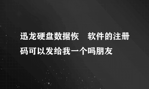 迅龙硬盘数据恢復软件的注册码可以发给我一个吗朋友