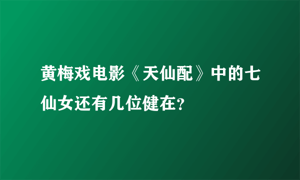 黄梅戏电影《天仙配》中的七仙女还有几位健在？