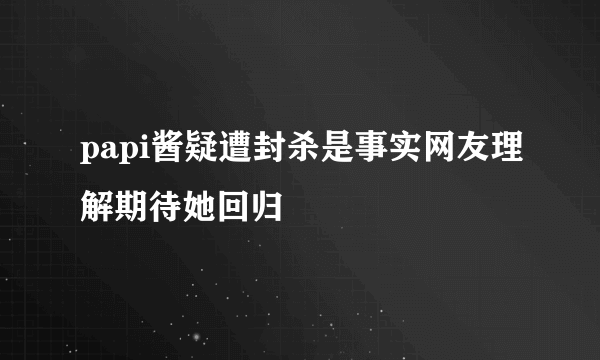 papi酱疑遭封杀是事实网友理解期待她回归