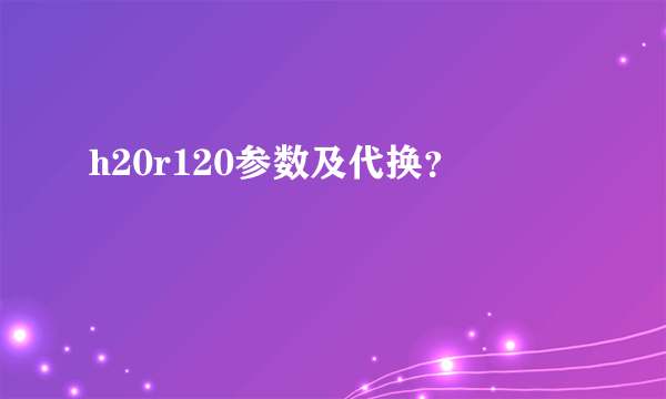 h20r120参数及代换？