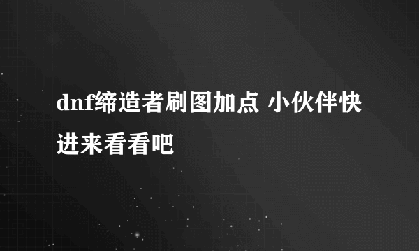 dnf缔造者刷图加点 小伙伴快进来看看吧