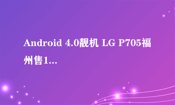 Android 4.0靓机 LG P705福州售1550元