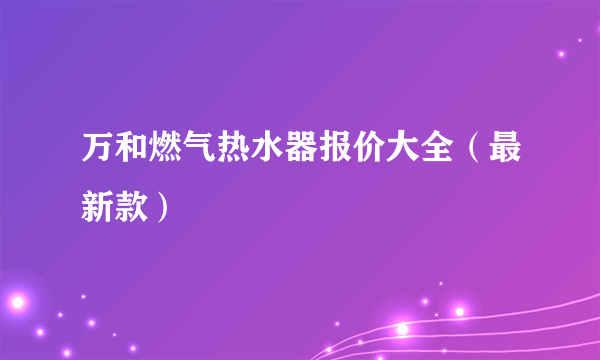 万和燃气热水器报价大全（最新款）