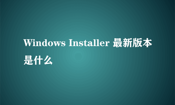 Windows Installer 最新版本是什么