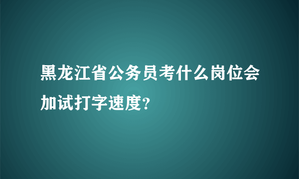 黑龙江省公务员考什么岗位会加试打字速度？