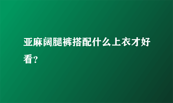 亚麻阔腿裤搭配什么上衣才好看？