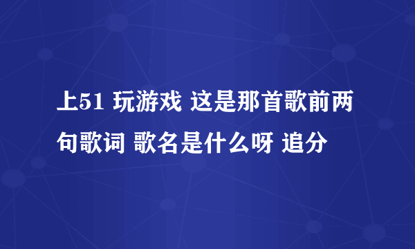 上51 玩游戏 这是那首歌前两句歌词 歌名是什么呀 追分