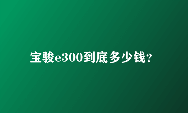 宝骏e300到底多少钱？