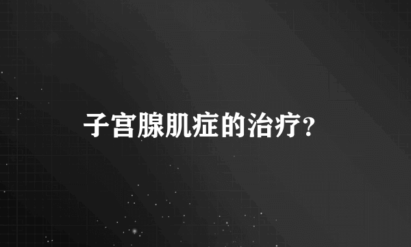 子宫腺肌症的治疗？