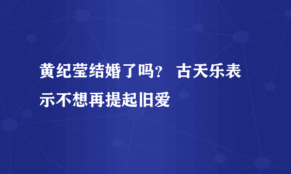 黄纪莹结婚了吗？ 古天乐表示不想再提起旧爱