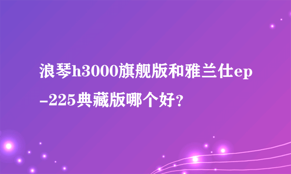 浪琴h3000旗舰版和雅兰仕ep-225典藏版哪个好？